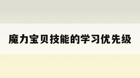 魔力宝贝技能的学习优先级(魔力宝贝技能详解)