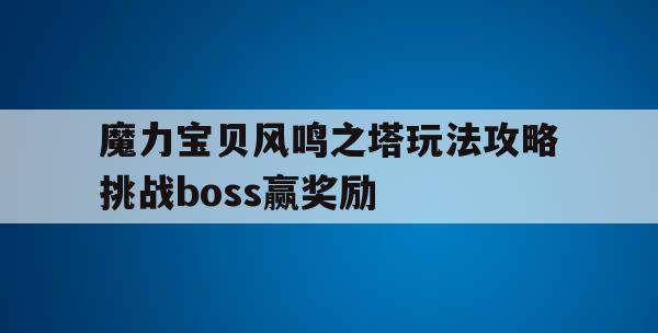 魔力宝贝风鸣之塔玩法攻略挑战boss赢奖励 魔力宝贝风鸣之塔玩法攻略挑战boss赢奖励