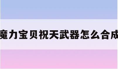 魔力宝贝祝天武器怎么合成(魔力宝贝武器修理怎么冲技能) 魔力宝贝祝天武器怎么合成(魔力宝贝武器修理怎么冲技能)