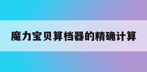 魔力宝贝算档器的精确计算(魔力宝贝宠物算档器2020) 魔力宝贝算档器的精确计算(魔力宝贝宠物算档器2020)