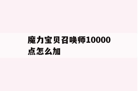 魔力宝贝召唤师10000点怎么加(魔力宝贝召唤师10000点怎么加属性) 魔力宝贝召唤师10000点怎么加(魔力宝贝召唤师10000点怎么加属性)