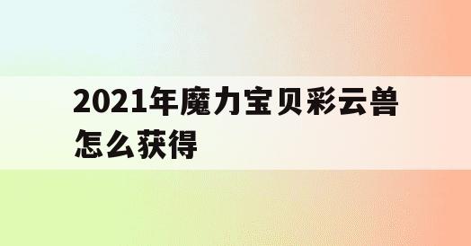 2021年魔力宝贝彩云兽怎么获得(魔力宝贝二十周年戒指怎么获得) 2021年魔力宝贝彩云兽怎么获得(魔力宝贝二十周年戒指怎么获得)