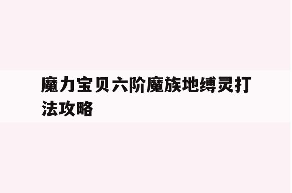 魔力宝贝六阶魔族地缚灵打法攻略 魔力宝贝六阶魔族地缚灵打法攻略
