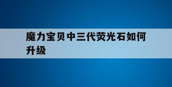 魔力宝贝中三代荧光石如何升级
