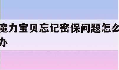 魔力宝贝忘记密保问题怎么办(魔力宝贝账号忘记了用邮箱能找回吗)