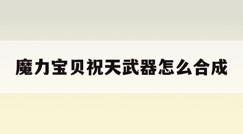 魔力宝贝祝天武器怎么合成(魔力宝贝回忆十宠版正版手游攻略)
