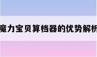 魔力宝贝算档器的优势解析(魔力宝贝怀旧魔物算档器在线) 魔力宝贝算档器的优势解析(魔力宝贝怀旧魔物算档器在线)