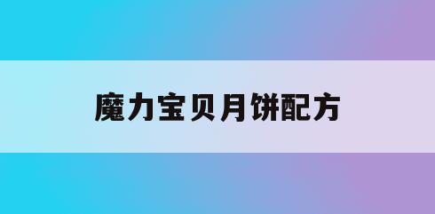 魔力宝贝月饼配方(魔力宝贝月饼配方表)