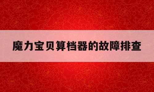 魔力宝贝算档器的故障排查(魔力宝贝宠物算档器2020)